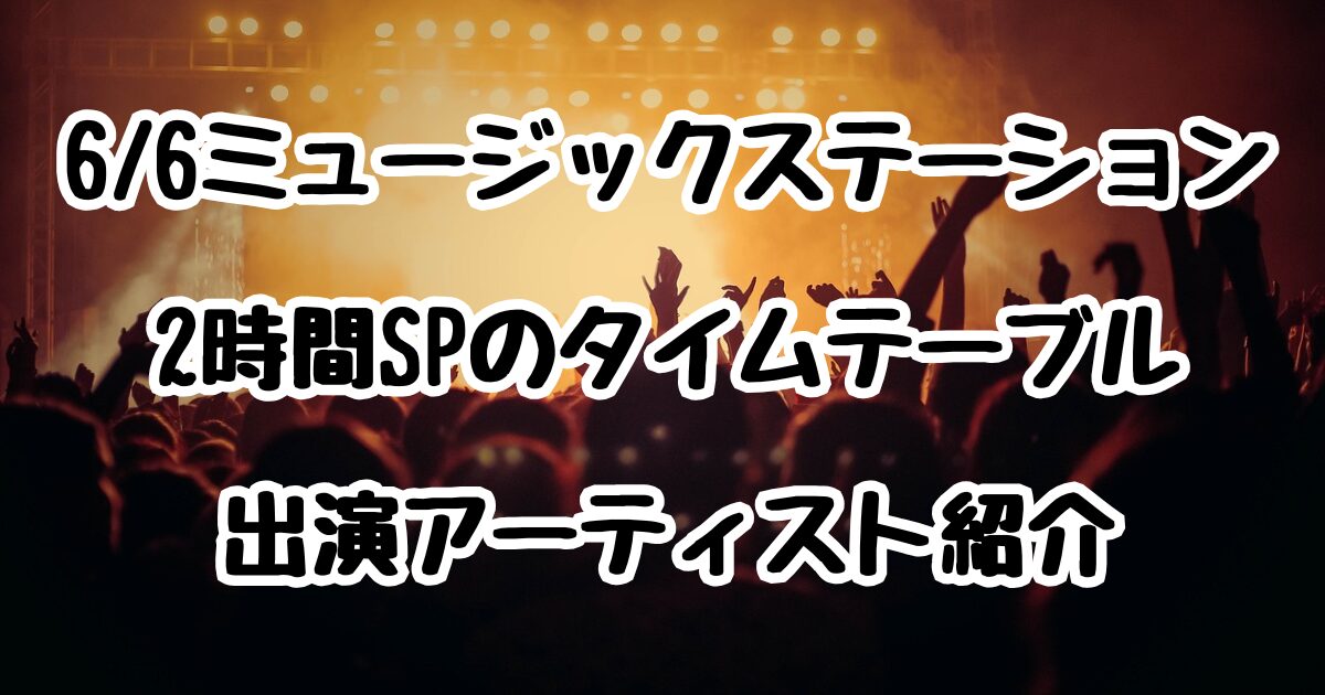 6/6ミュージックステーション2時間SPのタイムテーブル！出演アーティスト紹介